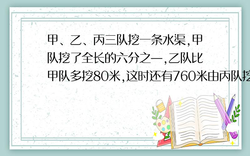 甲、乙、丙三队挖一条水渠,甲队挖了全长的六分之—,乙队比甲队多挖80米,这时还有760米由丙队挖完.水渠全长多少米?