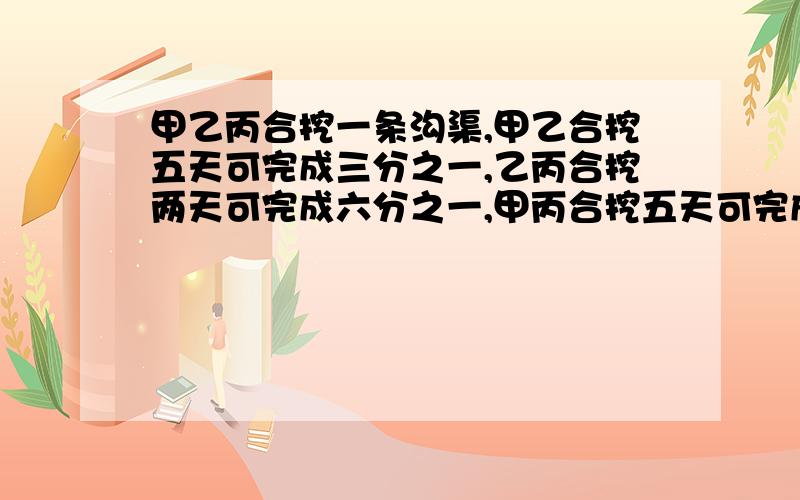 甲乙丙合挖一条沟渠,甲乙合挖五天可完成三分之一,乙丙合挖两天可完成六分之一,甲丙合挖五天可完成二分之一.：甲乙丙单独挖各需几天?