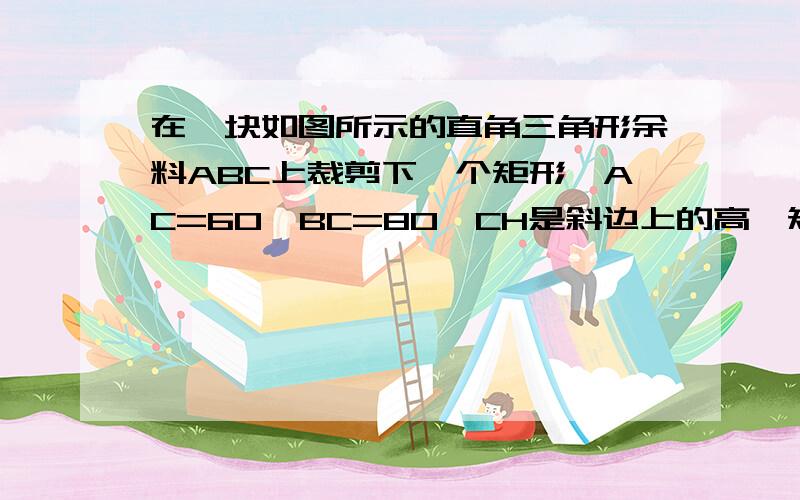 在一块如图所示的直角三角形余料ABC上裁剪下一个矩形,AC=60,BC=80,CH是斜边上的高,矩形的一边DE在斜边上,另外两个顶点F,G分别在边BC,AC上.问一:求高CH的长问二;设GF=X,EF=Y,求Y和X之间的函数关系