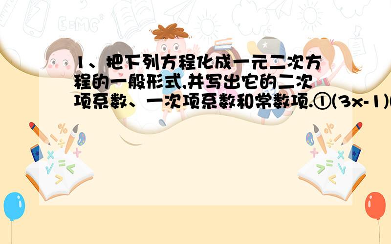 1、把下列方程化成一元二次方程的一般形式,并写出它的二次项系数、一次项系数和常数项.①(3x-1)(2x+4)=1 ②x的平方-2(3x-2)+(x+1)=0③(2y-3)的平方=y(y+2) ④2分之1(3X -1)的平方-8=02、用因式分解法解