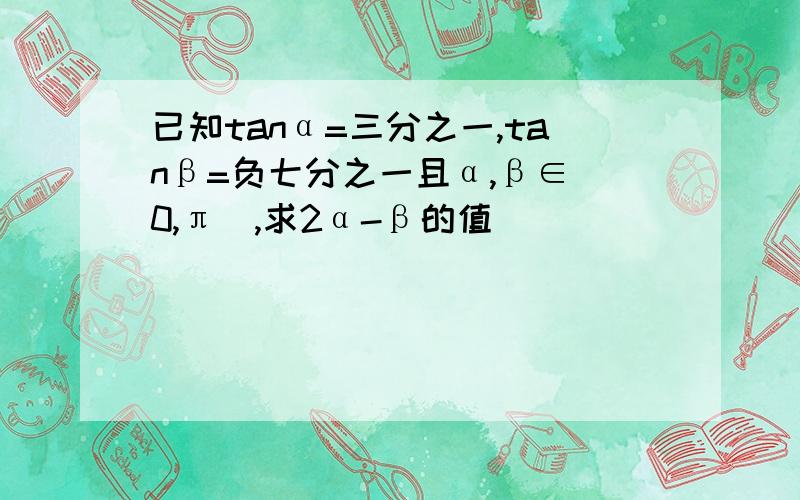 已知tanα=三分之一,tanβ=负七分之一且α,β∈(0,π),求2α-β的值