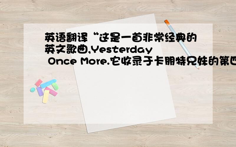 英语翻译“这是一首非常经典的英文歌曲,Yesterday Once More.它收录于卡朋特兄妹的第四张专辑,也是最经典的一张.这张专辑发行于1973年,this single sold an astounding 750,000 copies.This single was their biggest