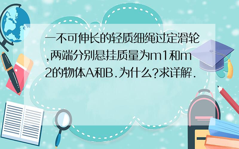 一不可伸长的轻质细绳过定滑轮,两端分别悬挂质量为m1和m2的物体A和B.为什么?求详解.