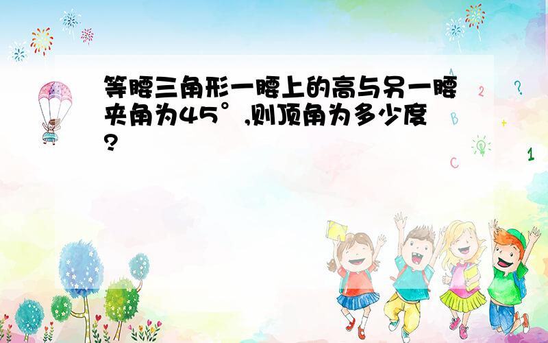 等腰三角形一腰上的高与另一腰夹角为45°,则顶角为多少度?