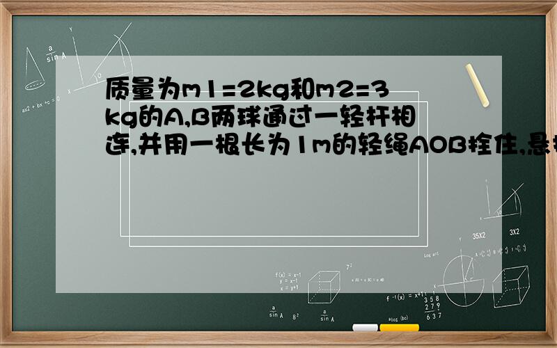 质量为m1=2kg和m2=3kg的A,B两球通过一轻杆相连,并用一根长为1m的轻绳AOB拴住,悬挂在一很小的的定滑轮上处于平衡状态,如图,求图中轻绳OA段及OB段的长度