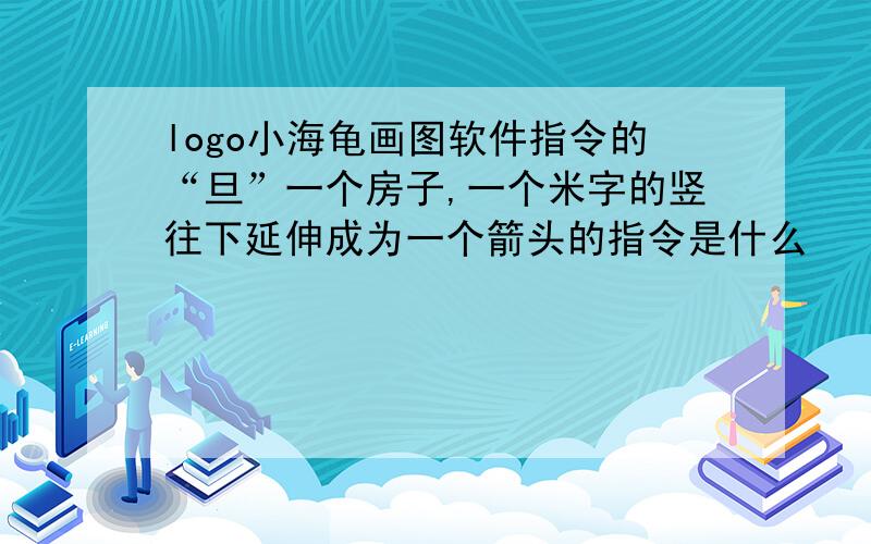 logo小海龟画图软件指令的“旦”一个房子,一个米字的竖往下延伸成为一个箭头的指令是什么