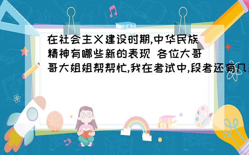 在社会主义建设时期,中华民族精神有哪些新的表现 各位大哥哥大姐姐帮帮忙,我在考试中,段考还有几题,中华民族精神对于中华民族的生存和发展起到了什么作用在新时期,我们应该如何弘扬