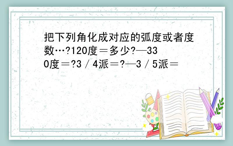 把下列角化成对应的弧度或者度数…?120度＝多少?—330度＝?3／4派＝?—3／5派＝