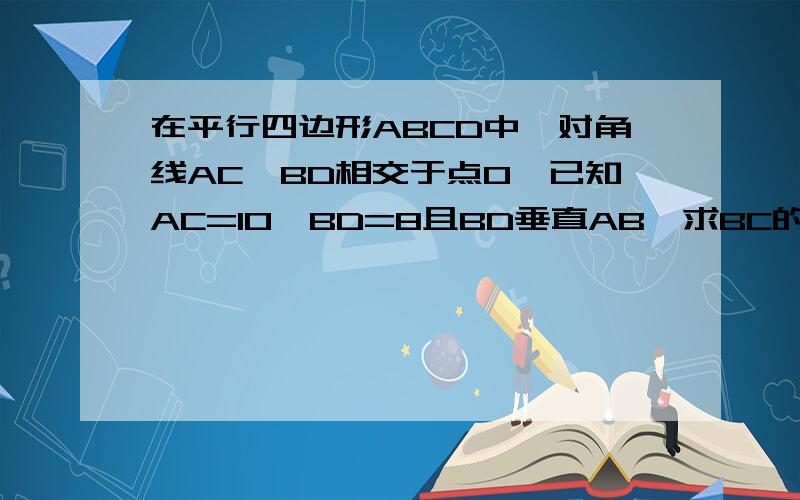 在平行四边形ABCD中,对角线AC,BD相交于点O,已知AC=10,BD=8且BD垂直AB,求BC的长.