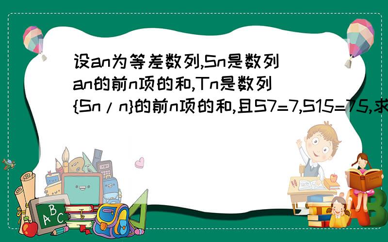 设an为等差数列,Sn是数列an的前n项的和,Tn是数列{Sn/n}的前n项的和,且S7=7,S15=75,求Tn