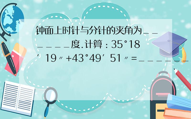 钟面上时针与分针的夹角为______度.计算：35°18′19〃+43°49′51〃=______.计算【三元】x+2y=3x-2y=12x+3y+z=6.5从A地到B地,如果行10千米/时,就提前30分钟到达；如果行9千米/时,就比原计划晚到0.5小时,