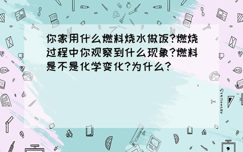 你家用什么燃料烧水做饭?燃烧过程中你观察到什么现象?燃料是不是化学变化?为什么?