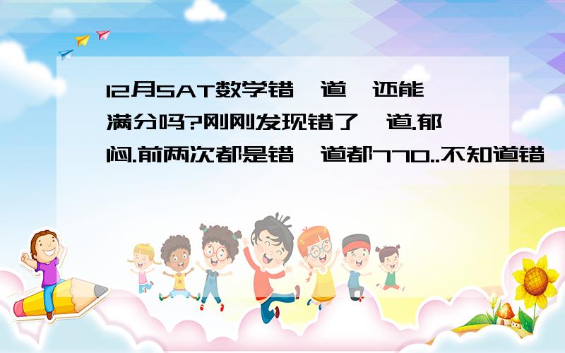 12月SAT数学错一道,还能满分吗?刚刚发现错了一道.郁闷.前两次都是错一道都770..不知道错一道有满分的可能吗!