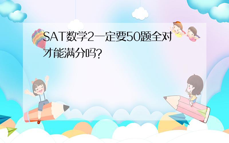 SAT数学2一定要50题全对才能满分吗?