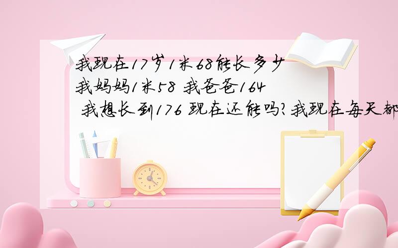 我现在17岁1米68能长多少我妈妈1米58 我爸爸164 我想长到176 现在还能吗?我现在每天都喝高钙牛奶加面包 中午就做一些跳跃的运动 比如蛙跳的 请不要随便应付我