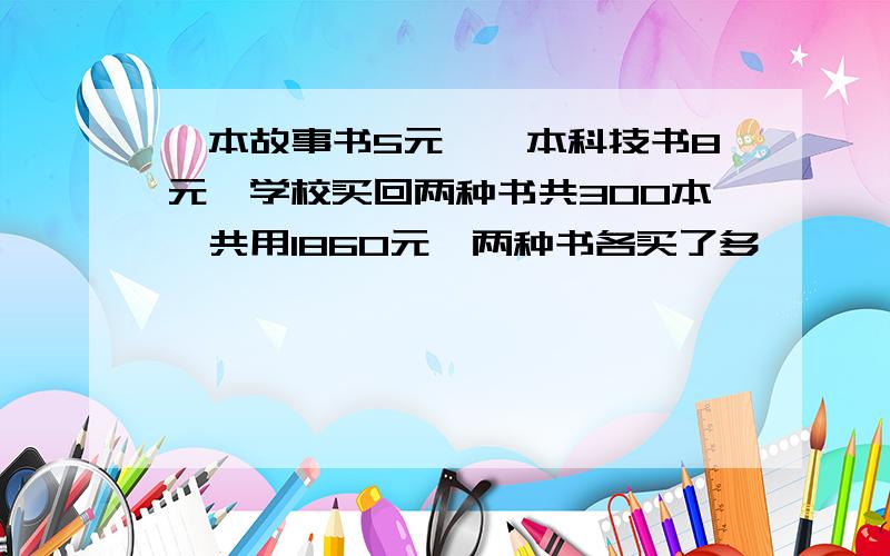 一本故事书5元,一本科技书8元,学校买回两种书共300本,共用1860元,两种书各买了多