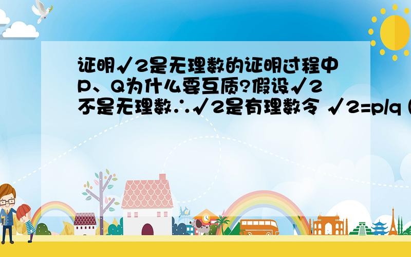 证明√2是无理数的证明过程中P、Q为什么要互质?假设√2不是无理数∴√2是有理数令 √2=p/q (p、q互质)…………………………为什么要互质两边平方得：2=(p/q)^2即：2=p^2/q^2通过移项,得：2q^2=p^