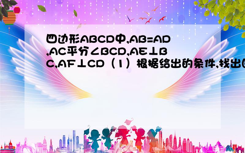 四边形ABCD中,AB=AD,AC平分∠BCD,AE⊥BC,AF⊥CD（1）根据给出的条件,找出图中一对全等三角形并证明