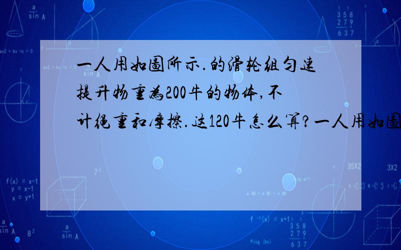 一人用如图所示.的滑轮组匀速提升物重为200牛的物体,不计绳重和摩擦.这120牛怎么算?一人用如图所示．的滑轮组匀速提升物重为200牛的物体，此时人对绳的拉力为120牛，不计绳重和摩擦．求