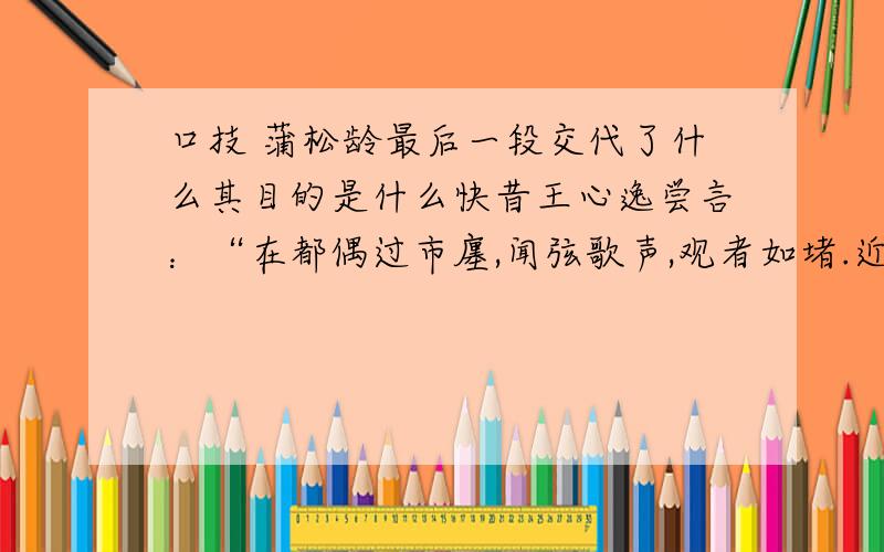 口技 蒲松龄最后一段交代了什么其目的是什么快昔王心逸尝言：“在都偶过市廛,闻弦歌声,观者如堵.近窥之,则见一少年曼声度曲.并无乐器,惟以一指捺颊际,且捺且讴,听之铿铿,与弦索无异.