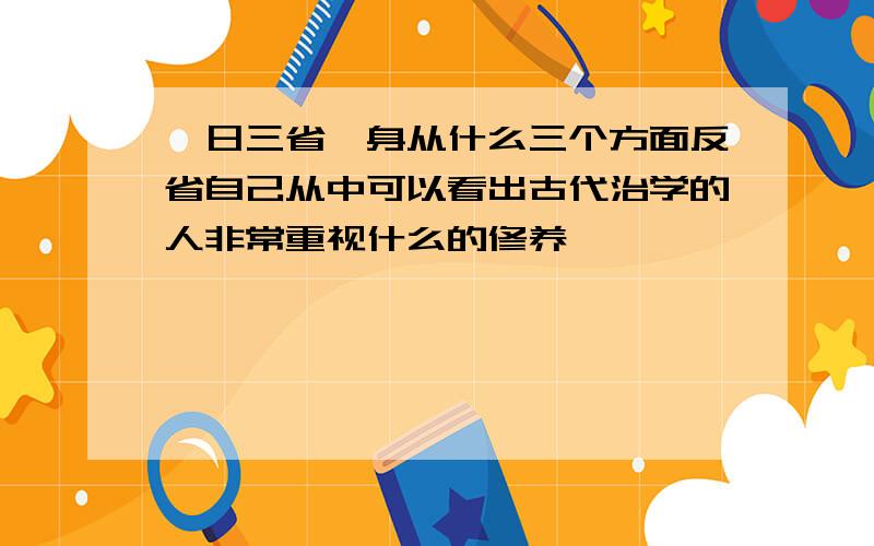 吾日三省吾身从什么三个方面反省自己从中可以看出古代治学的人非常重视什么的修养