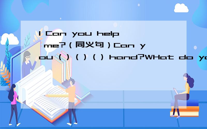 1 Can you help me?（同义句）Can you ( ) ( ) ( ) hand?WHat do you think of the TV play?(同义句)（）do you ( ) the TV play?2 情景对话,写出下面句子的答语-What's wrong with your bike?-( )-( -yes.But please give this book back next