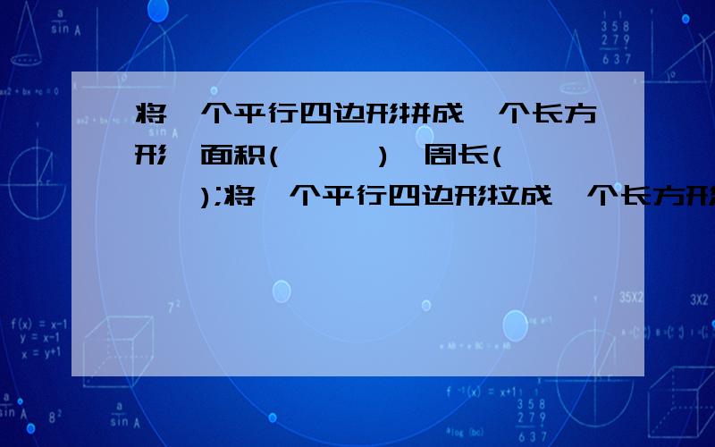 将一个平行四边形拼成一个长方形,面积(　　　),周长(　　　);将一个平行四边形拉成一个长方形,面积,周长