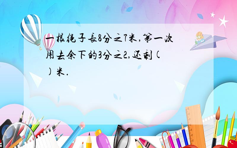 一根绳子长8分之7米,第一次用去余下的3分之2,还剩( )米.