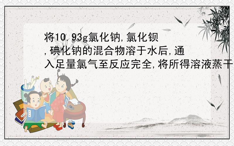 将10.93g氯化钠,氯化钡,碘化钠的混合物溶于水后,通入足量氯气至反应完全,将所得溶液蒸干并灼烧后,得残留固体9.10g.将残留固体再溶于水,加入足量碳酸钾溶液,所得沉淀经过滤干燥,质量为1.97g