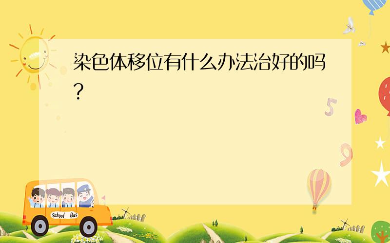 染色体移位有什么办法治好的吗?