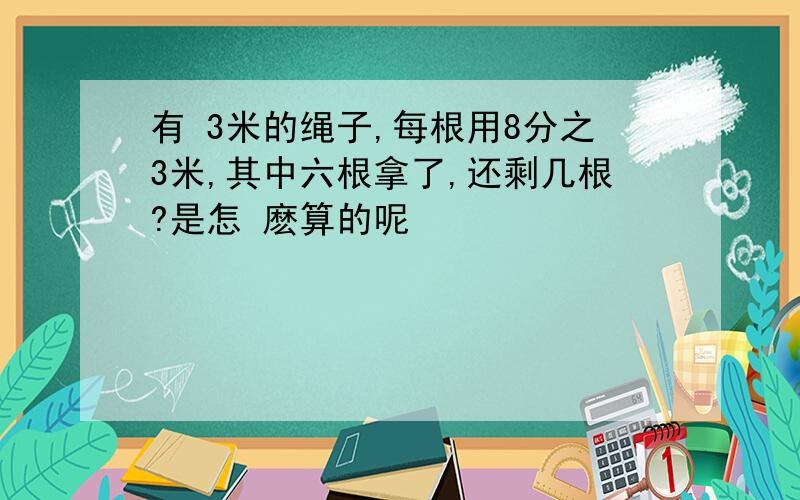 有 3米的绳子,每根用8分之3米,其中六根拿了,还剩几根?是怎 麽算的呢