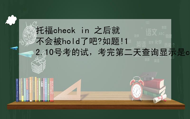 托福check in 之后就不会被hold了吧?如题!12.10号考的试，考完第二天查询显示是check in。但是我当天考试的时候因为把托福阅读的答案写在稿纸上了，想答完题和自己的答案对一下，看看有没有