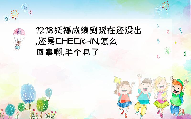 1218托福成绩到现在还没出,还是CHECK-IN,怎么回事啊,半个月了