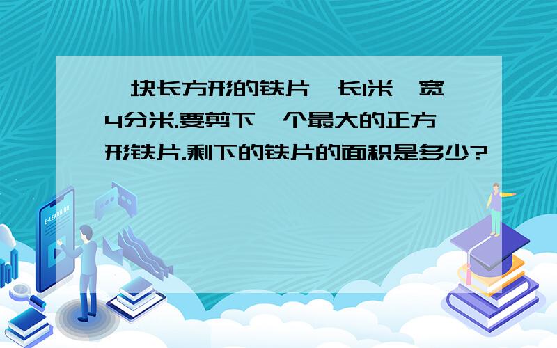 一块长方形的铁片,长1米,宽4分米.要剪下一个最大的正方形铁片.剩下的铁片的面积是多少?