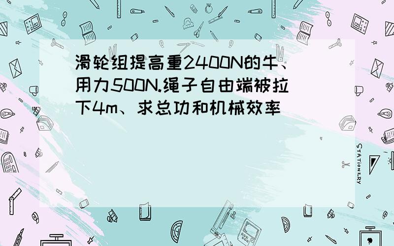 滑轮组提高重2400N的牛、用力500N.绳子自由端被拉下4m、求总功和机械效率