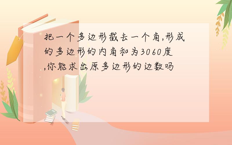 把一个多边形截去一个角,形成的多边形的内角和为3060度,你能求出原多边形的边数吗