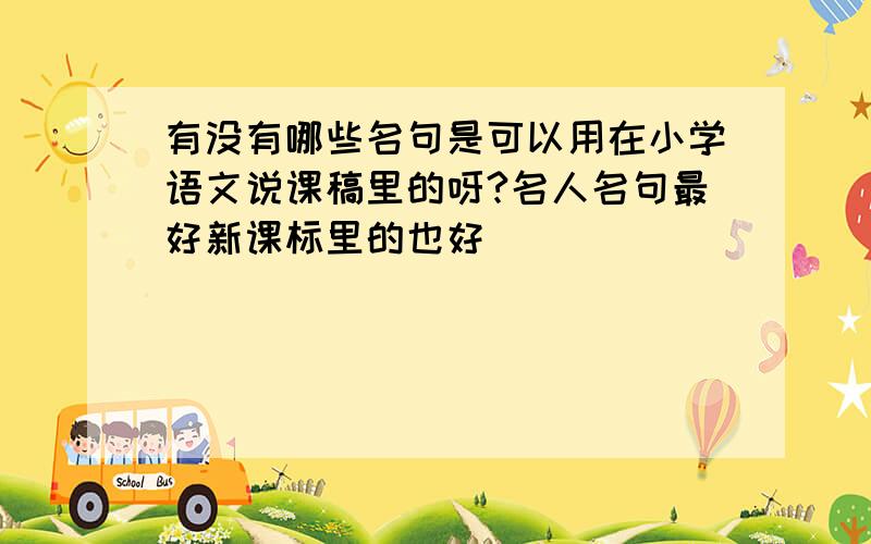 有没有哪些名句是可以用在小学语文说课稿里的呀?名人名句最好新课标里的也好