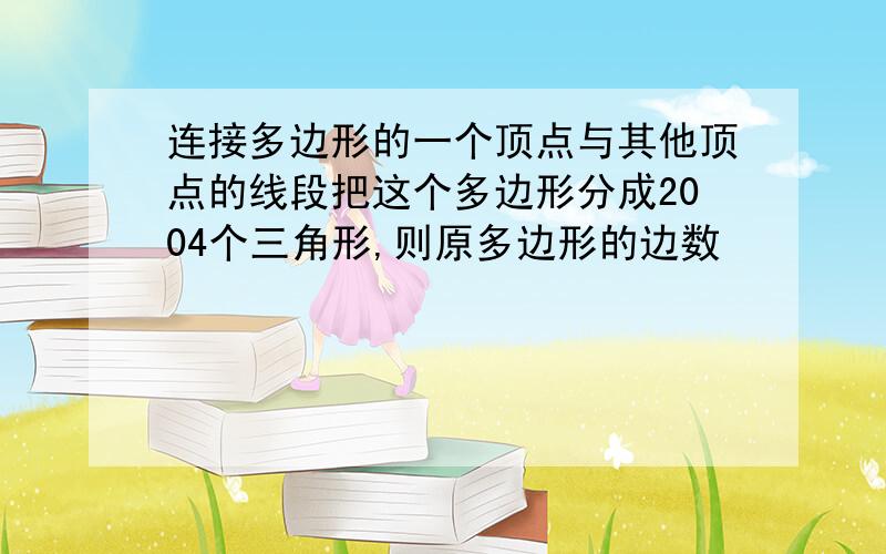 连接多边形的一个顶点与其他顶点的线段把这个多边形分成2004个三角形,则原多边形的边数