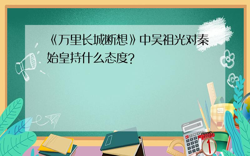 《万里长城断想》中吴祖光对秦始皇持什么态度?