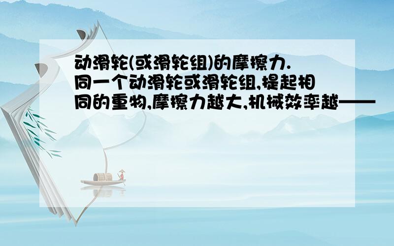 动滑轮(或滑轮组)的摩擦力.同一个动滑轮或滑轮组,提起相同的重物,摩擦力越大,机械效率越——