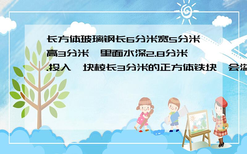 长方体玻璃钢长6分米宽5分米高3分米,里面水深2.8分米.投入一块棱长3分米的正方体铁块,会溢出多少升水