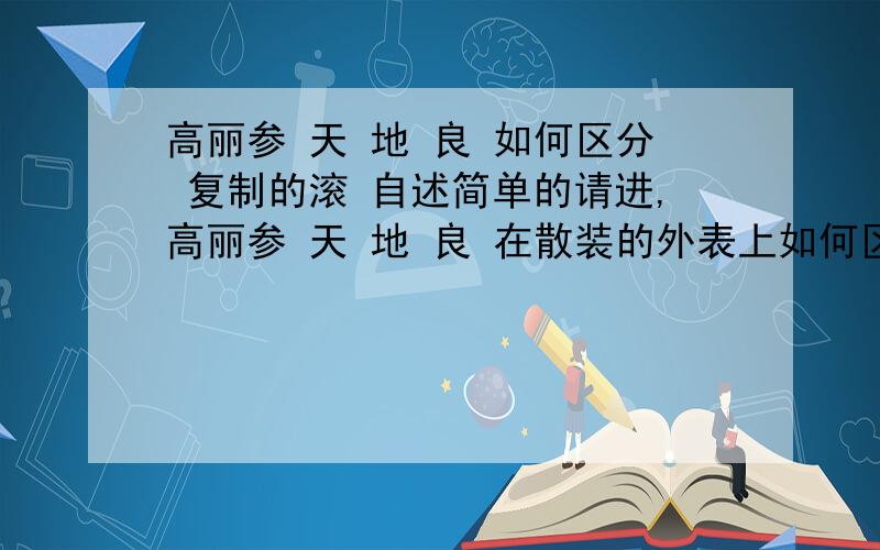 高丽参 天 地 良 如何区分 复制的滚 自述简单的请进,高丽参 天 地 良 在散装的外表上如何区别,复制的滚 自述简单的请进,