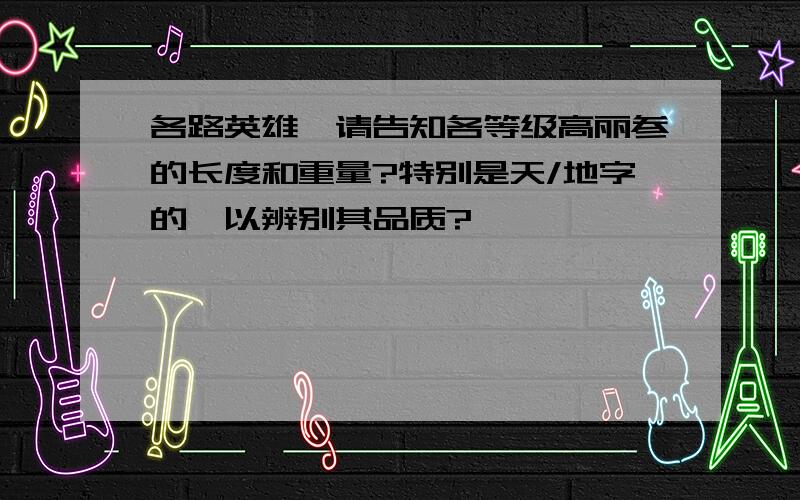 各路英雄,请告知各等级高丽参的长度和重量?特别是天/地字的,以辨别其品质?