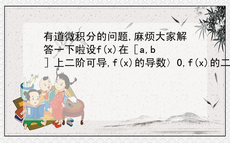 有道微积分的问题,麻烦大家解答一下啦设f(x)在［a,b］上二阶可导,f(x)的导数〉0,f(x)的二阶导数〉0,证明：（b-a)f(x)〈∫f(x)dx〈(b-a)*［f(a)+f(b)/2］