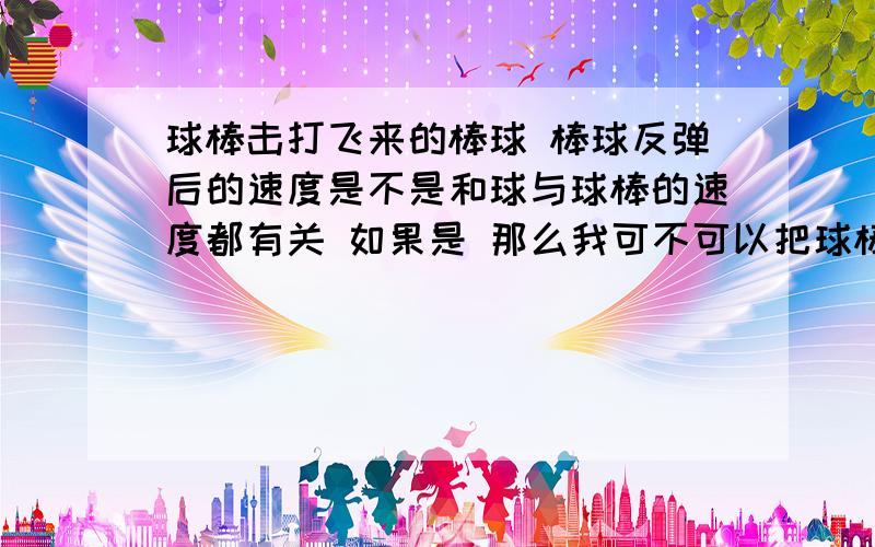 球棒击打飞来的棒球 棒球反弹后的速度是不是和球与球棒的速度都有关 如果是 那么我可不可以把球棒的速度加到球上 而相当于此时球棒不动而是速度更大的球打到了静止的球棒上