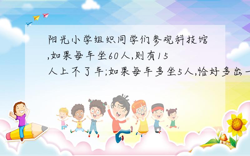 阳光小学组织同学们参观科技馆,如果每车坐60人,则有15人上不了车;如果每车多坐5人,恰好多出一辆车.问一共有多少个同学?而且不要方程