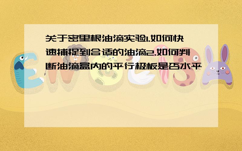 关于密里根油滴实验1.如何快速捕捉到合适的油滴2.如何判断油滴盒内的平行极板是否水平