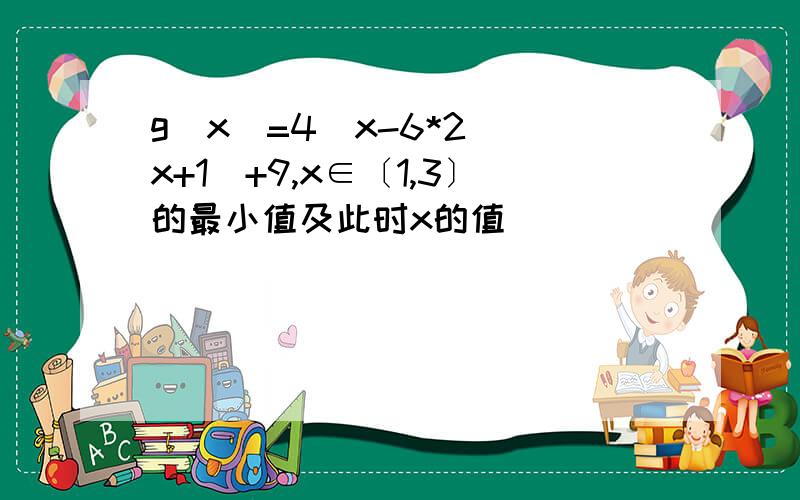 g(x)=4^x-6*2^(x+1)+9,x∈〔1,3〕的最小值及此时x的值