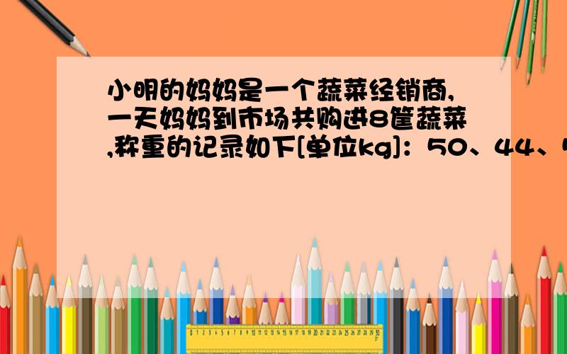 小明的妈妈是一个蔬菜经销商,一天妈妈到市场共购进8筐蔬菜,称重的记录如下[单位kg]：50、44、54、52、50、44、54、52、49、46、52、53,你能帮小明的妈妈计算出这些蔬菜的重量吗?[用两种方法计