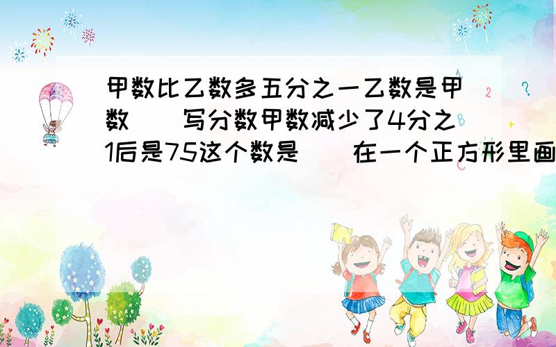 甲数比乙数多五分之一乙数是甲数()写分数甲数减少了4分之1后是75这个数是（）在一个正方形里画一个圆,这个圆的面积是长方形面积的（）填分数或百分数